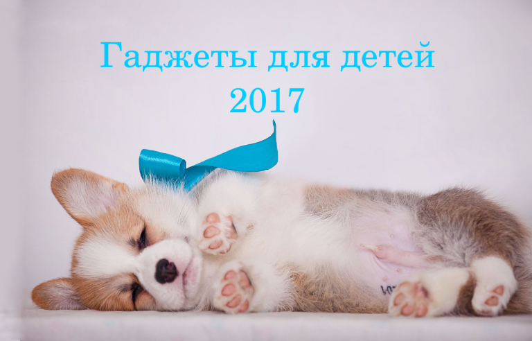 Гаджеты для детей 2017, которые будут полезны как для современного ребенка, так и для его родителей